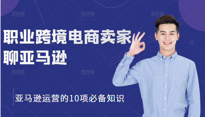 职业跨境电商卖家聊亚马逊：亚马逊运营的10项必备知识，12堂课让你看懂亚马逊运营