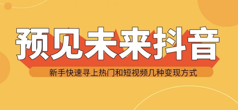 预见未来抖音新手实战操作，快速寻上热门和变现方式（共14节视频）