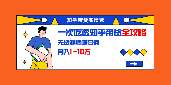 知乎带货实操营：一次吃透知乎带货全攻略 无货源躺赚高佣，月入1-10万