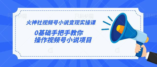 火神社视频号小说变现实操课：0基础手把手教你操作视频号小说项目