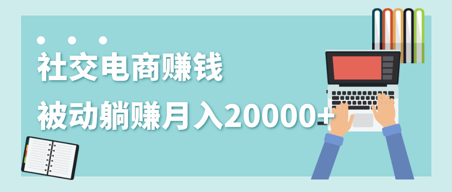 2020年最赚钱的副业，社交电商被动躺赚月入20000+，躺着就有收入（视频+文档）