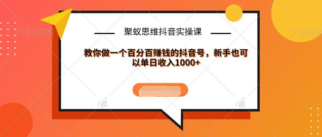 聚蚁思维抖音实操课:教你做一个百分百赚钱的抖音号，新手也可以单日收入1000+