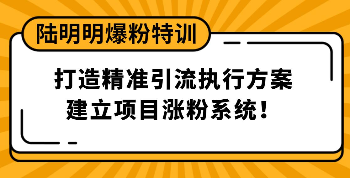 陆明明爆粉特训：打造精准引流执行方案，建立项目涨粉系统！