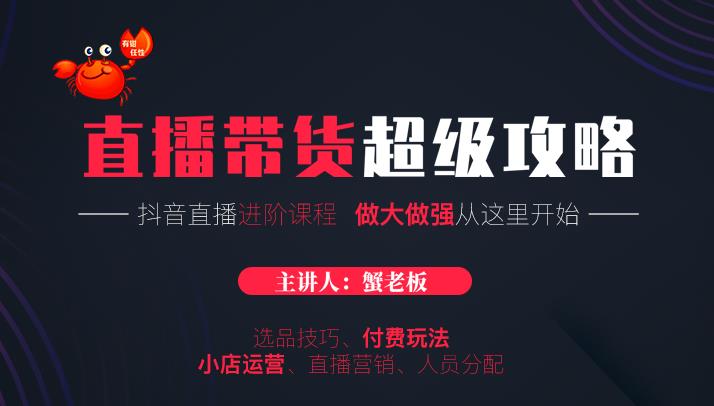 蟹老板抖音直播带货超级攻略：抖音直播带货的详细玩法，小店运营、付费投放等