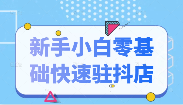 抖音小店新手小白零基础快速入驻抖店100%开通（全套11节课程）