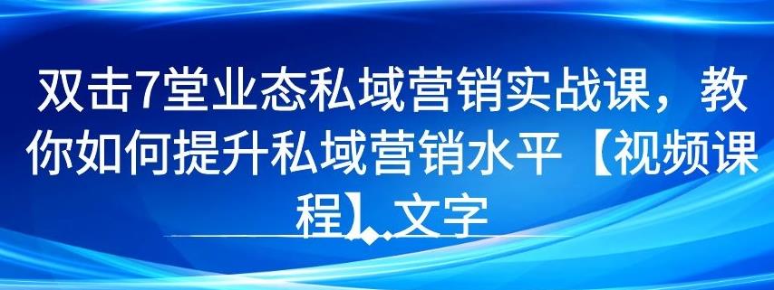 7 堂业态私域营销实战课，教你如何提升私域营销水平【视频课程】