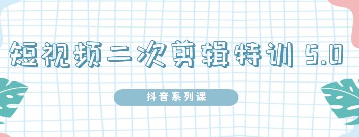 陆明明·短视频二次剪辑特训5.0，1部手机就可以操作，0基础掌握短视频二次剪辑和混剪技