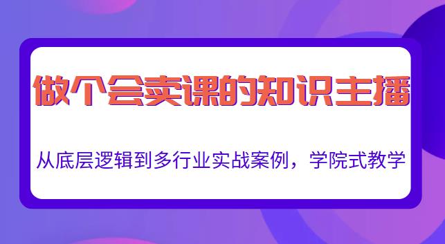 做一个会卖课的知识主播，从底层逻辑到多行业实战案例，学院式教学