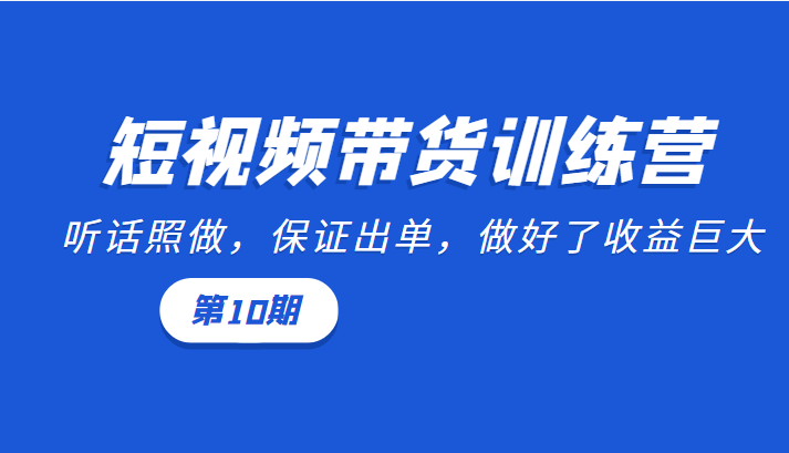 短视频带货训练营：听话照做，保证出单，做好了收益巨大（第10期）