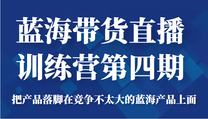 蓝海带货直播训练营第四期，把产品落脚在竞争不太大的蓝海产品上面（价值4980元）