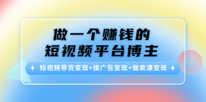 做一个赚钱的短视频平台博主：短视频带货变现+接广告变现+做卖课变现