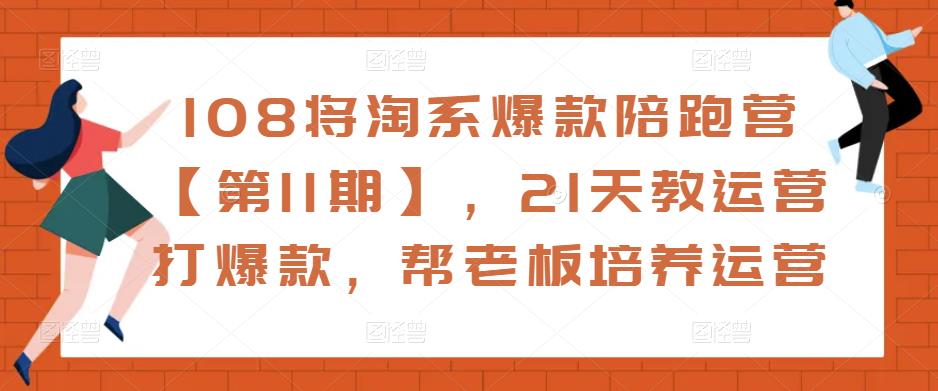 108将淘系爆款陪跑营【第11期】，21天教运营打爆款，帮老板培养运营