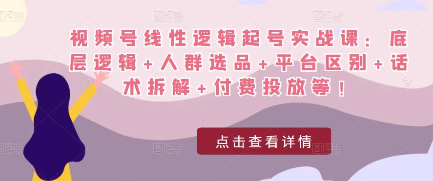 视频号线性逻辑起号实战课：底层逻辑+人群选品+平台区别+话术拆解+付费投放等！