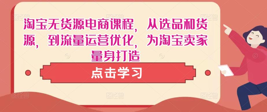 淘宝无货源电商课程，从选品和货源，到流量运营优化，为淘宝卖家量身打造