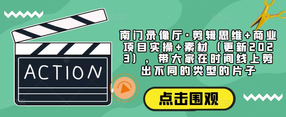 南门录像厅·剪辑思维+商业项目实操+素材（更新2023），带大家在时间线上剪出不同的类型的片子