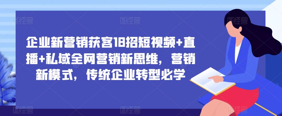 企业新营销获客18招短视频+直播+私域全网营销新思维，营销新模式，传统企业转型必学