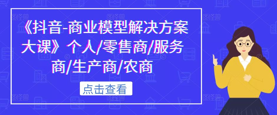 《抖音-商业模型解决方案大课》个人/零售商/服务商/生产商/农商