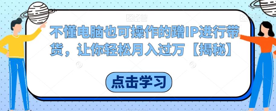 不懂电脑也可操作的蹭IP进行带货，让你轻松月入过万【揭秘】