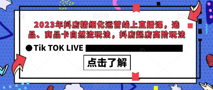 2023年抖店精细化运营线上直播课，选品、商品卡自然流玩法，抖店起店高阶玩法