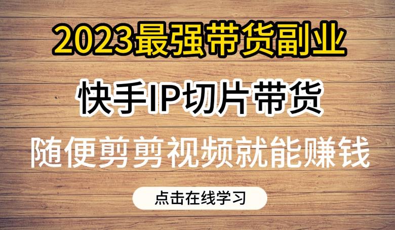 2023最强带货副业快手IP切片带货，门槛低，0粉丝也可以进行，随便剪剪视频就能赚钱