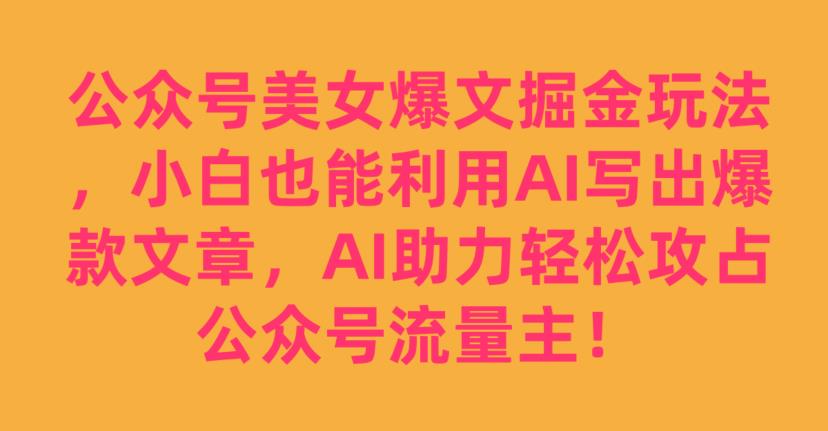 公众号美女爆文掘金玩法，小白也能利用AI写出爆款文章，AI助力轻松攻占公众号流量主【揭秘】