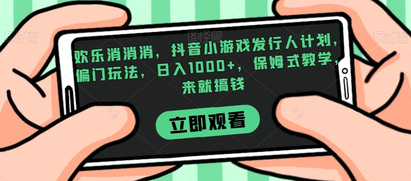 欢乐消消消，抖音小游戏发行人计划，偏门玩法，日入1000+，保姆式教学，来就搞钱