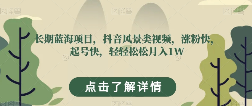 长期蓝海项目，抖音风景类视频，涨粉快，起号快，轻轻松松月入1W【揭秘】