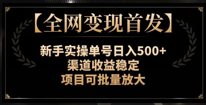 【全网变现首发】新手实操单号日入500+，渠道收益稳定，项目可批量放大【揭秘】