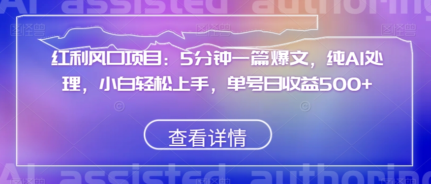 红利风口项目：5分钟一篇爆文，纯AI处理，小白轻松上手，单号日收益500+【揭秘】