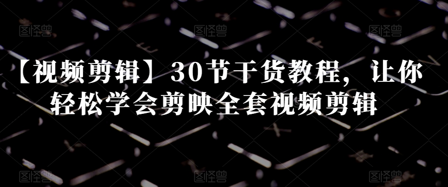 【视频剪辑】30节干货教程，让你轻松学会剪映全套视频剪辑