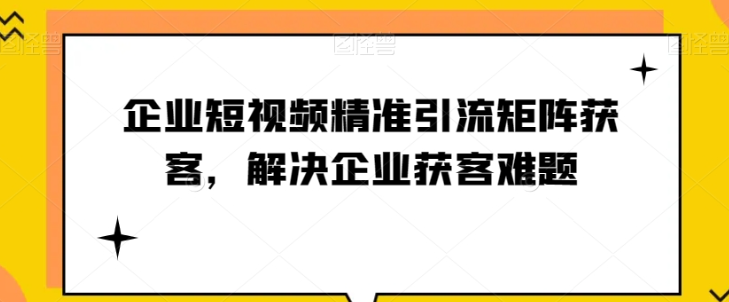 企业短视频精准引流矩阵获客，解决企业获客难题