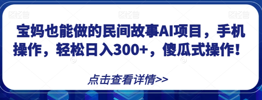 宝妈也能做的民间故事AI项目，手机操作，轻松日入300+，傻瓜式操作！【揭秘】