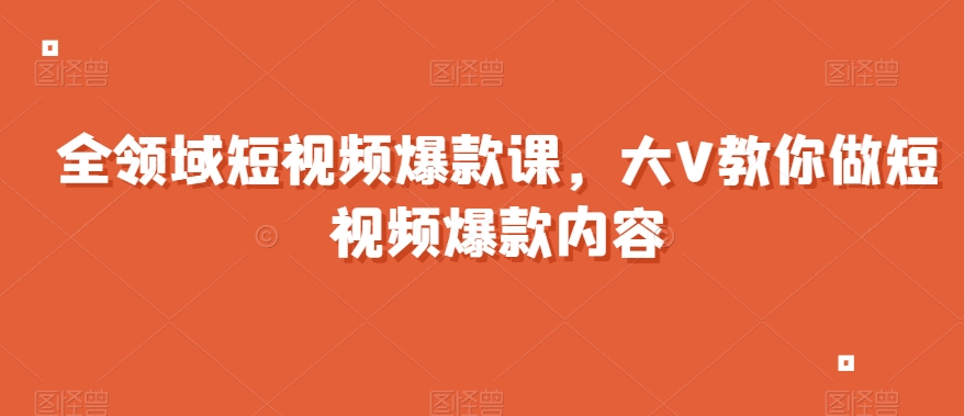 全领域短视频爆款课，全网两千万粉丝大V教你做短视频爆款内容