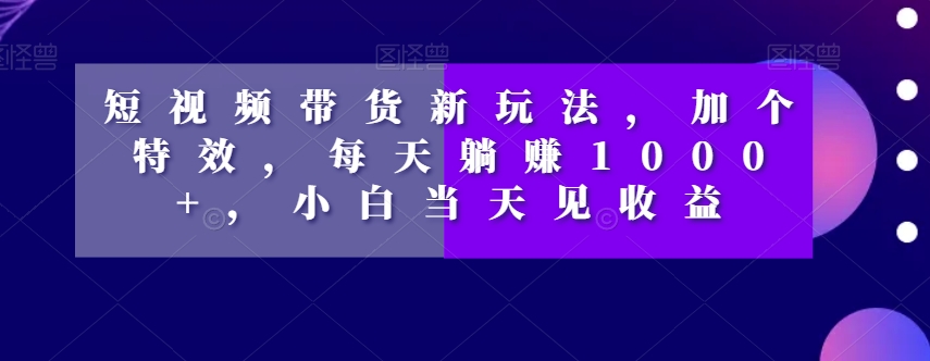 短视频带货新玩法，加个特效，每天躺赚1000+，小白当天见收益【揭秘】