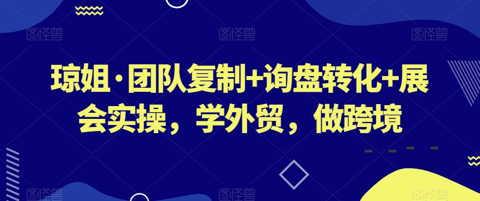 琼姐·团队复制+询盘转化+展会实操，学外贸，做跨境