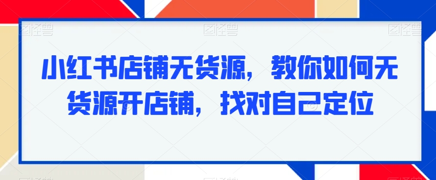 小红书店铺无货源，教你如何无货源开店铺，找对自己定位