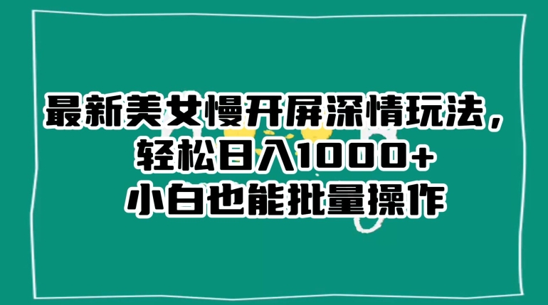 最新美女慢开屏深情玩法，轻松日入1000+小白也能批量操作