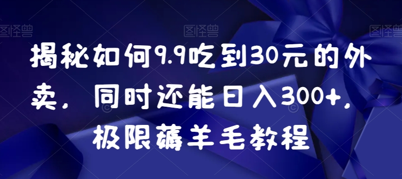 揭秘如何9.9吃到30元的外卖，同时还能日入300+，极限薅羊毛教程