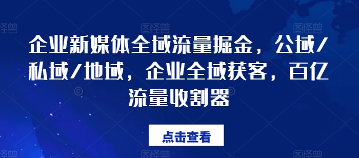 企业新媒体全域流量掘金，公域/私域/地域，企业全域获客，百亿流量收割器