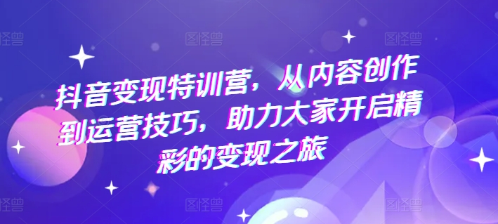 抖音变现特训营，从内容创作到运营技巧，助力大家开启精彩的变现之旅