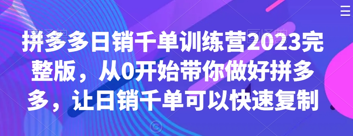 拼多多日销千单训练营2023完整版，从0开始带你做好拼多多，让日销千单可以快速复制